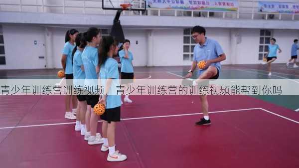 青少年训练营训练视频，青少年训练营的训练视频能帮到你吗