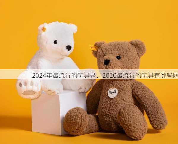 2024年最流行的玩具是，2020最流行的玩具有哪些图