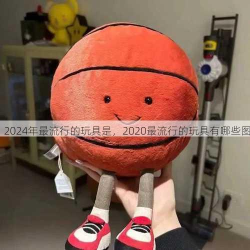 2024年最流行的玩具是，2020最流行的玩具有哪些图