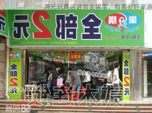 两元玩具店进货去哪里，有哪些好渠道