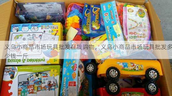义乌小商品市场玩具批发在线购物，义乌小商品市场玩具批发多少钱一斤