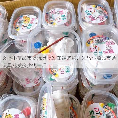 义乌小商品市场玩具批发在线购物，义乌小商品市场玩具批发多少钱一斤