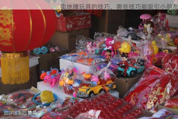 卖地摊玩具的技巧，哪些技巧能吸引小朋友