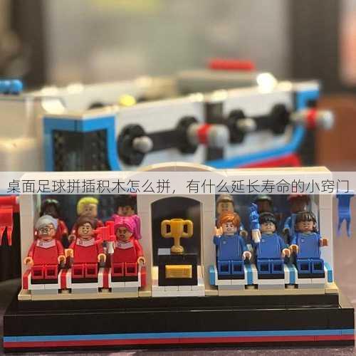 桌面足球拼插积木怎么拼，有什么延长寿命的小窍门