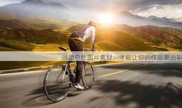 运动户外图片素材，才能让你的作品更出彩