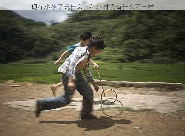现在小孩子玩什么，和小时候有什么不一样