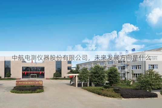 中航电测仪器股份有限公司，未来发展方向是什么