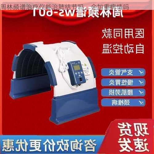 周林频谱治疗仪能治肺结节吗，会加重病情吗