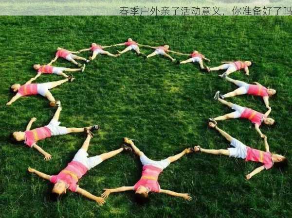 春季户外亲子活动意义，你准备好了吗
