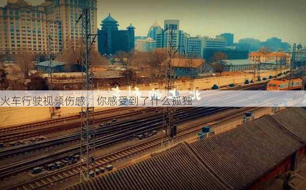 火车行驶视频伤感，你感受到了什么孤独