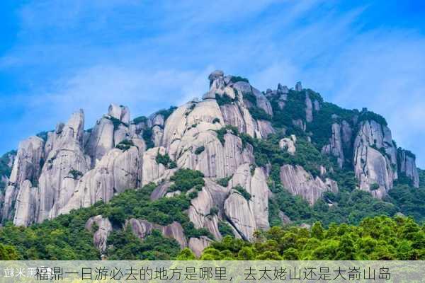 福鼎一日游必去的地方是哪里，去太姥山还是大嵛山岛