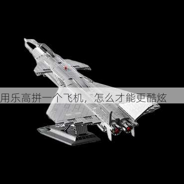 用乐高拼一个飞机，怎么才能更酷炫