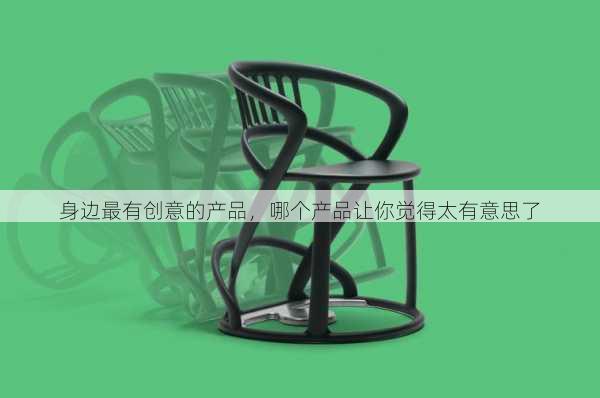 身边最有创意的产品，哪个产品让你觉得太有意思了