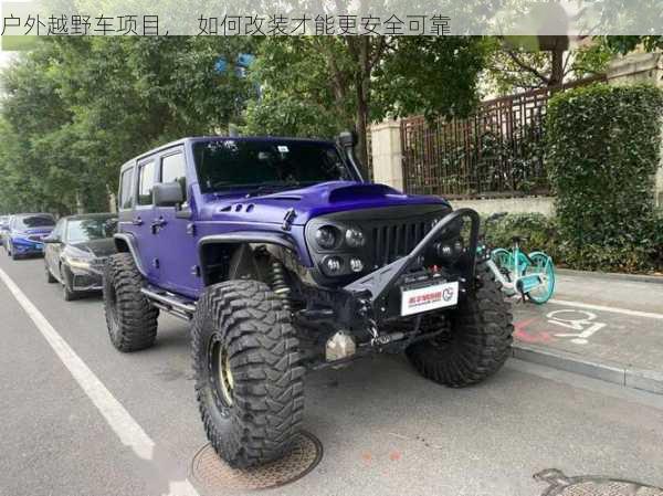 户外越野车项目，  如何改装才能更安全可靠