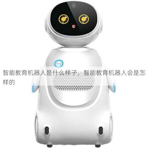 智能教育机器人是什么样子，智能教育机器人会是怎样的