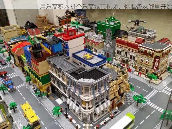 用乐高积木拼个乐高城市视频，你准备从哪里开始
