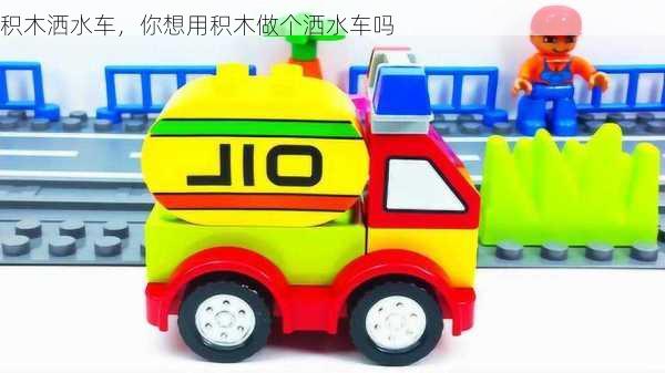 积木洒水车，你想用积木做个洒水车吗